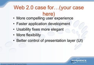 16
All contents © Copyright 2007-2008 Experience Dynamics
Web 2.0 case for…(your case
here)
• More compelling user experience
• Faster application development
• Usability fixes more elegant
• More flexibility
• Better control of presentation layer (UI)
 