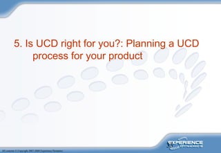 33
All contents © Copyright 2007-2008 Experience Dynamics
5. Is UCD right for you?: Planning a UCD
process for your product
 