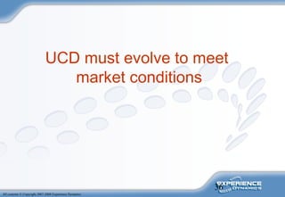 36
All contents © Copyright 2007-2008 Experience Dynamics
UCD must evolve to meet
market conditions
 