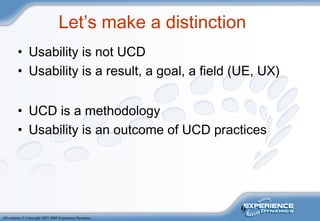 9
All contents © Copyright 2007-2008 Experience Dynamics
Let’s make a distinction
• Usability is not UCD
• Usability is a result, a goal, a field (UE, UX)
• UCD is a methodology
• Usability is an outcome of UCD practices
 
