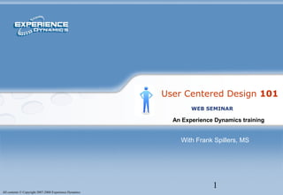 1
All contents © Copyright 2007-2008 Experience Dynamics
User Centered Design 101
An Experience Dynamics training
WEB SEMINAR
With Frank Spillers, MS
 