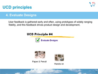 UCD principles <ul><ul><li>4. Evaluate Designs </li></ul></ul>User feedback is gathered early and often, using prototypes ...
