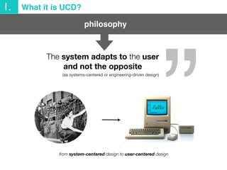 “”
philosophy
from system-centered design to user-centered design
1. What it is UCD?
The system adapts to the user
and not...