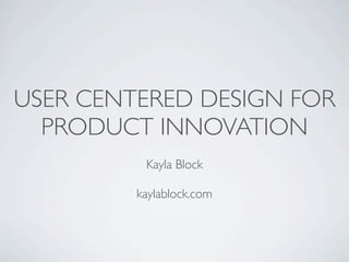 USER CENTERED DESIGN FOR
  PRODUCT INNOVATION
          Kayla Block

         kaylablock.com
 
