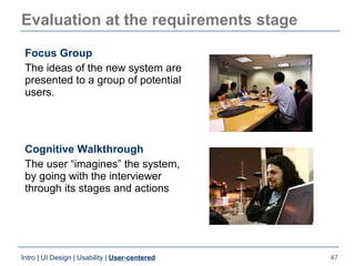Evaluation at the requirements stage

 Focus Group
 The ideas of the new system are
 presented to a group of potential
 us...