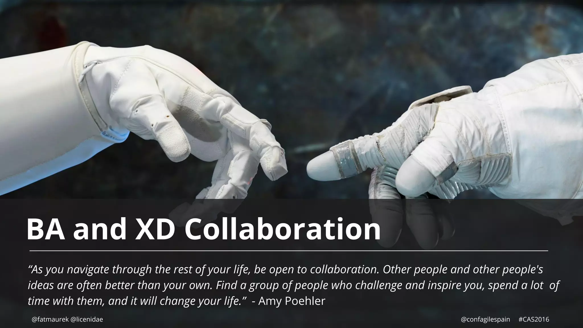 BA and XD Collaboration
“As you navigate through the rest of your life, be open to collaboration. Other people and other people's
ideas are often better than your own. Find a group of people who challenge and inspire you, spend a lot of
time with them, and it will change your life.” - Amy Poehler
@fatmaurek @licenidae @confagilespain #CAS2016
 