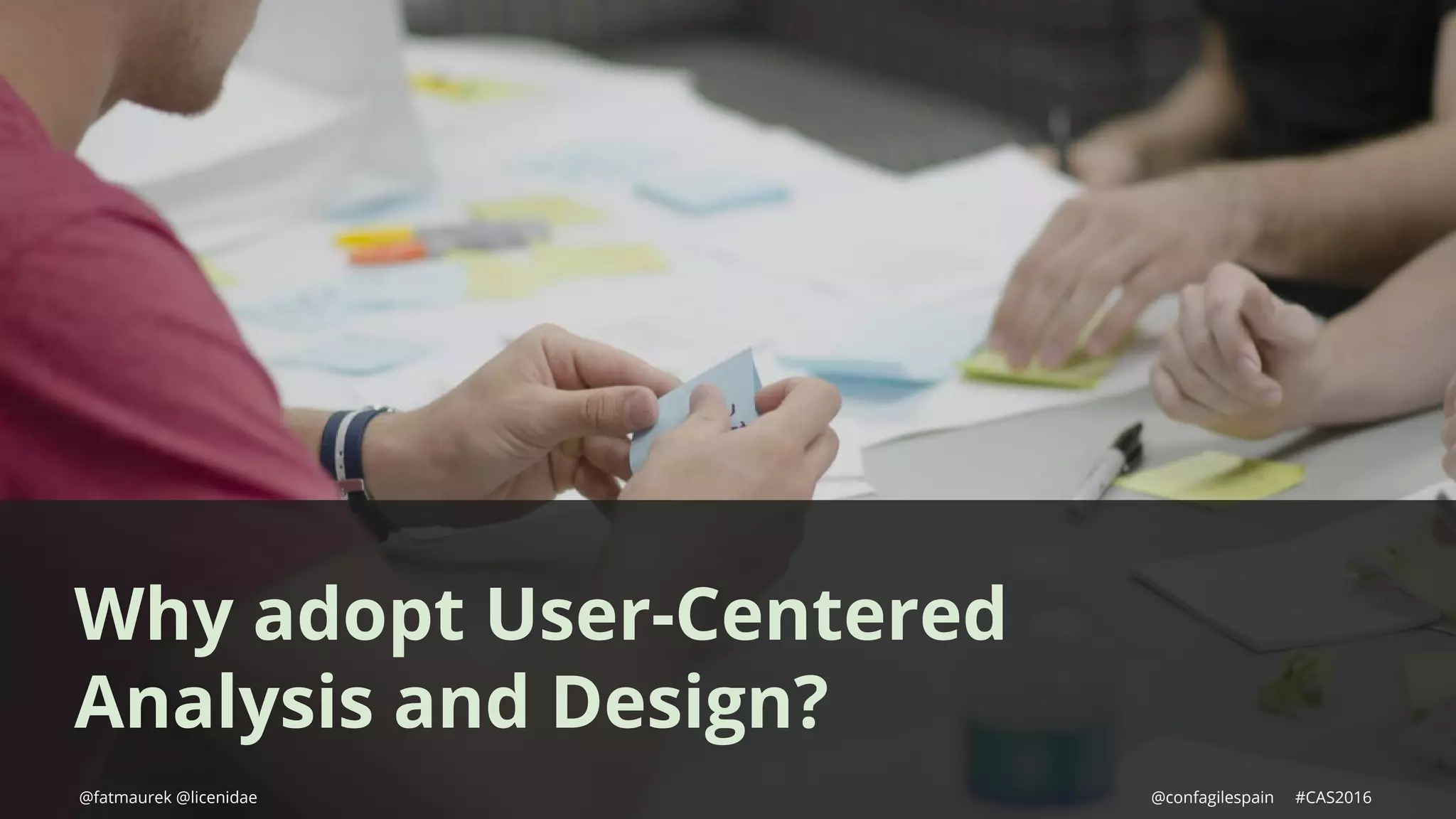 Why adopt User-Centered
Analysis and Design?
@fatmaurek @licenidae @confagilespain #CAS2016
 