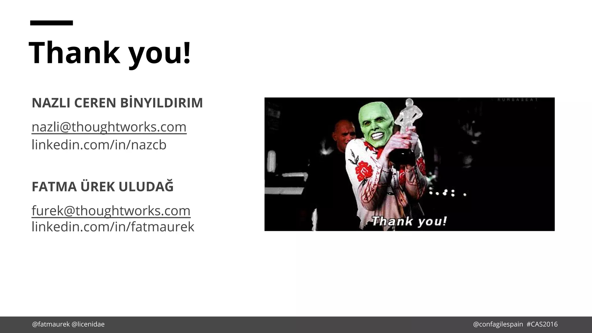 Thank you!
NAZLI CEREN BİNYILDIRIM
nazli@thoughtworks.com
linkedin.com/in/nazcb
FATMA ÜREK ULUDAĞ
furek@thoughtworks.com
linkedin.com/in/fatmaurek
@fatmaurek @licenidae @confagilespain #CAS2016
 