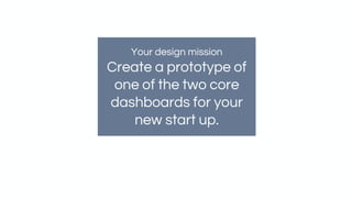 Your design mission
Create a prototype of
one of the two core
dashboards for your
new start up.
 