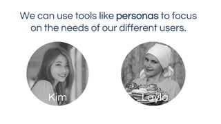 We can use tools like personas to focus
on the needs of our different users.
Kim Layla
 