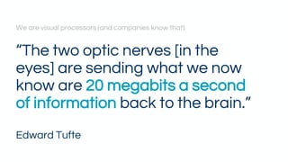“The two optic nerves [in the
eyes] are sending what we now
know are 20 megabits a second
of information back to the brain.”
Edward Tufte
We are visual processors (and companies know that).
 