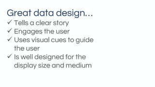 Great data design…
✓ Tells a clear story
✓ Engages the user
✓ Uses visual cues to guide
the user
✓ Is well designed for the
display size and medium
 