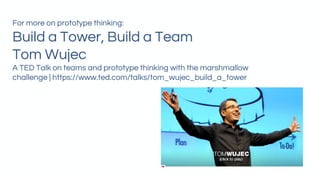 For more on prototype thinking:
Build a Tower, Build a Team
Tom Wujec
A TED Talk on teams and prototype thinking with the marshmallow
challenge | https://www.ted.com/talks/tom_wujec_build_a_tower
 