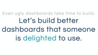 Even ugly dashboards take time to build.
Let’s build better
dashboards that someone
is delighted to use.
 