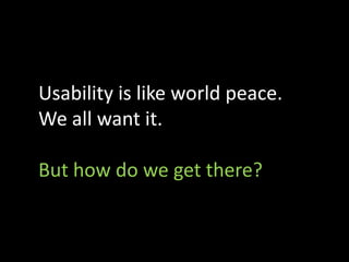 Usability is like world peace.
We all want it.

But how do we get there?
 