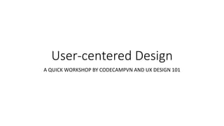 User-centered Design
A QUICK WORKSHOP BY CODECAMPVN AND UX DESIGN 101
 