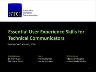 Essential User Experience Skills forTechnical CommunicatorsSummit 2010 • May 5, 2010 1 Yina Li Technical Writer Horizon Software Will Sansbury Interaction Designer PracticeWorks Systems Rachel Peters Sr. Analyst, UX The Home Depot 