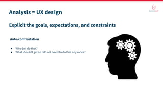 Analysis = UX design
● Why do I do that?
● What should I get so I do not need to do that any more?
Explicit the goals, expectations, and constraints
Auto-confrontation
 