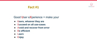 Good User eXperience = make your
● Users, whoever they are
● Succeed on all use-cases
● Avoid and recover from error
● Be efficient
● Learn
● Enjoy
Fact #1
 