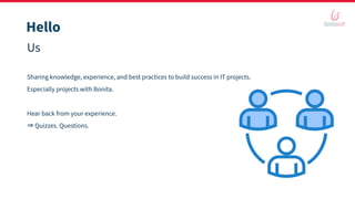 Hello
Us
Sharing knowledge, experience, and best practices to build success in IT projects.
Especially projects with Bonita.
Hear back from your experience.
⇒ Quizzes. Questions.
 