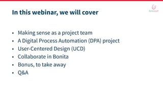 In this webinar, we will cover
• Making sense as a project team
• A Digital Process Automation (DPA) project
• User-Centered Design (UCD)
• Collaborate in Bonita
• Bonus, to take away
• Q&A
 