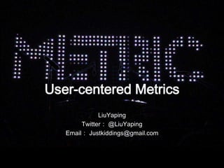 User-centered Metrics LiuYaping Twitter： @LiuYaping Email： Justkiddings@gmail.com 
