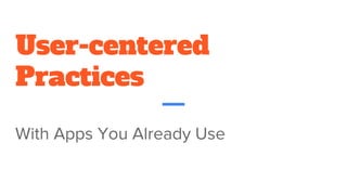 User-centered
Practices
With Apps You Already Use
 
