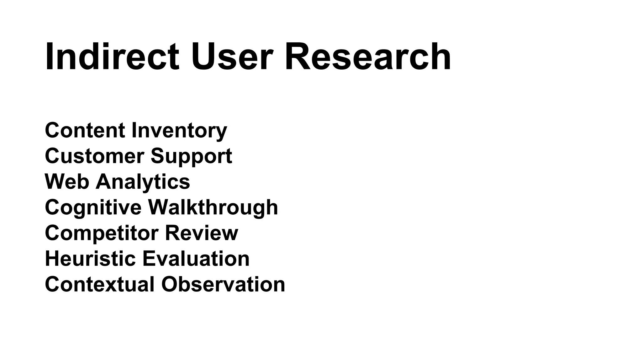 Indirect User Research 
Content Inventory 
Customer Support 
Web Analytics 
Cognitive Walkthrough 
Competitor Review 
Heuristic Evaluation 
Contextual Observation 
 