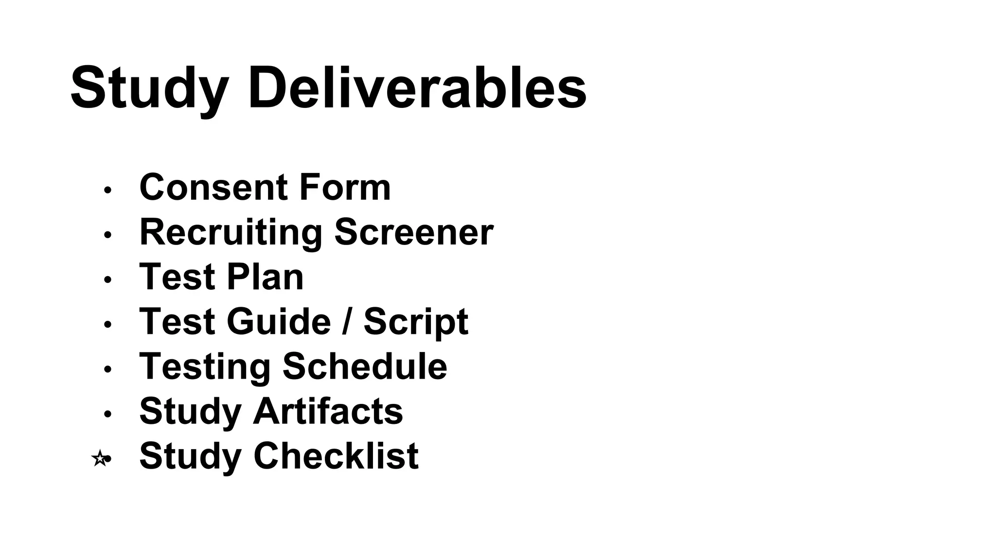 Study Deliverables 
• Consent Form 
• Recruiting Screener 
• Test Plan 
• Test Guide / Script 
• Testing Schedule 
• Study Artifacts 
⭐️• Study Checklist 
 