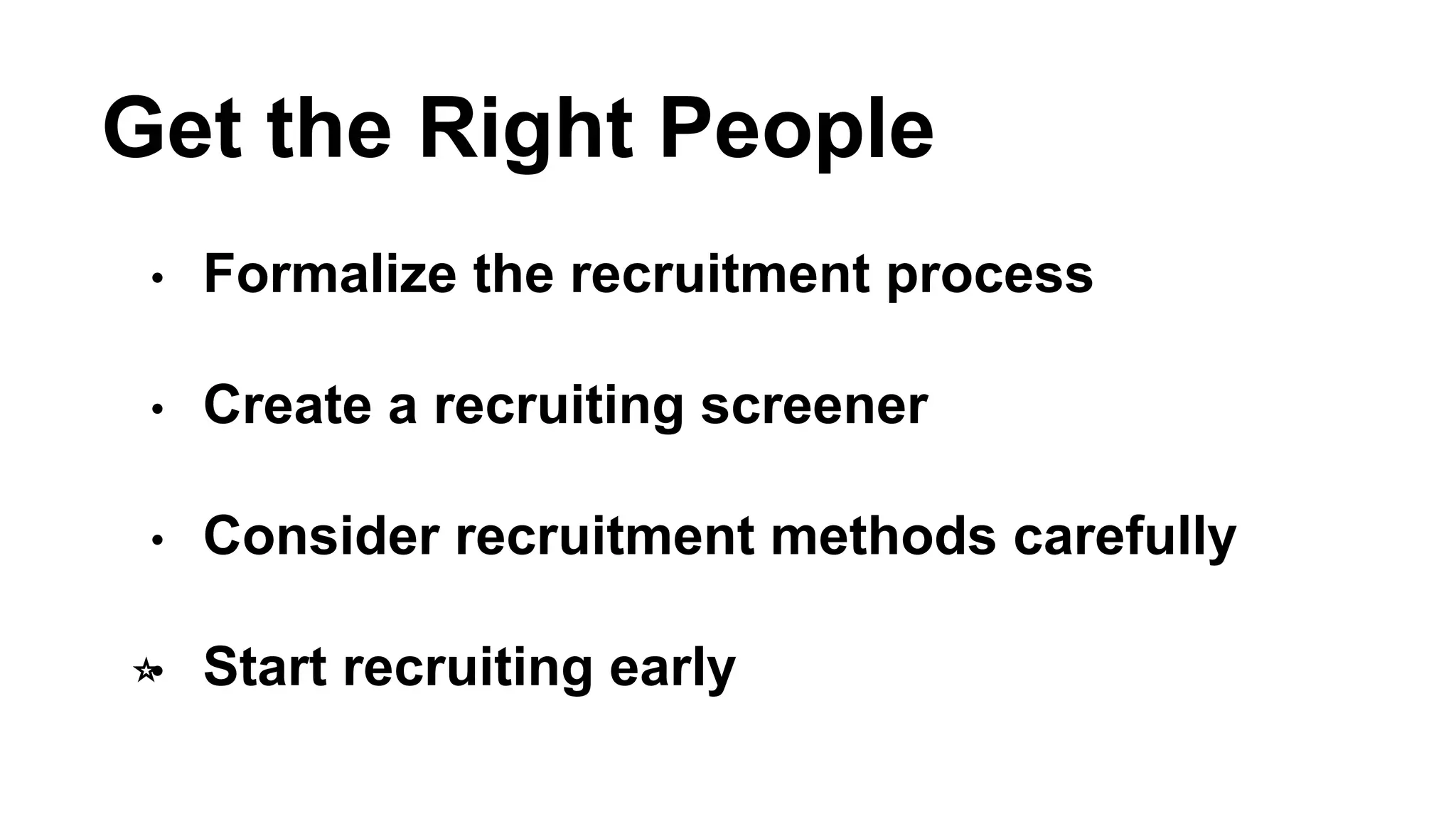 Get the Right People 
• Formalize the recruitment process 
• Create a recruiting screener 
• Consider recruitment methods carefully 
⭐️• Start recruiting early 
 