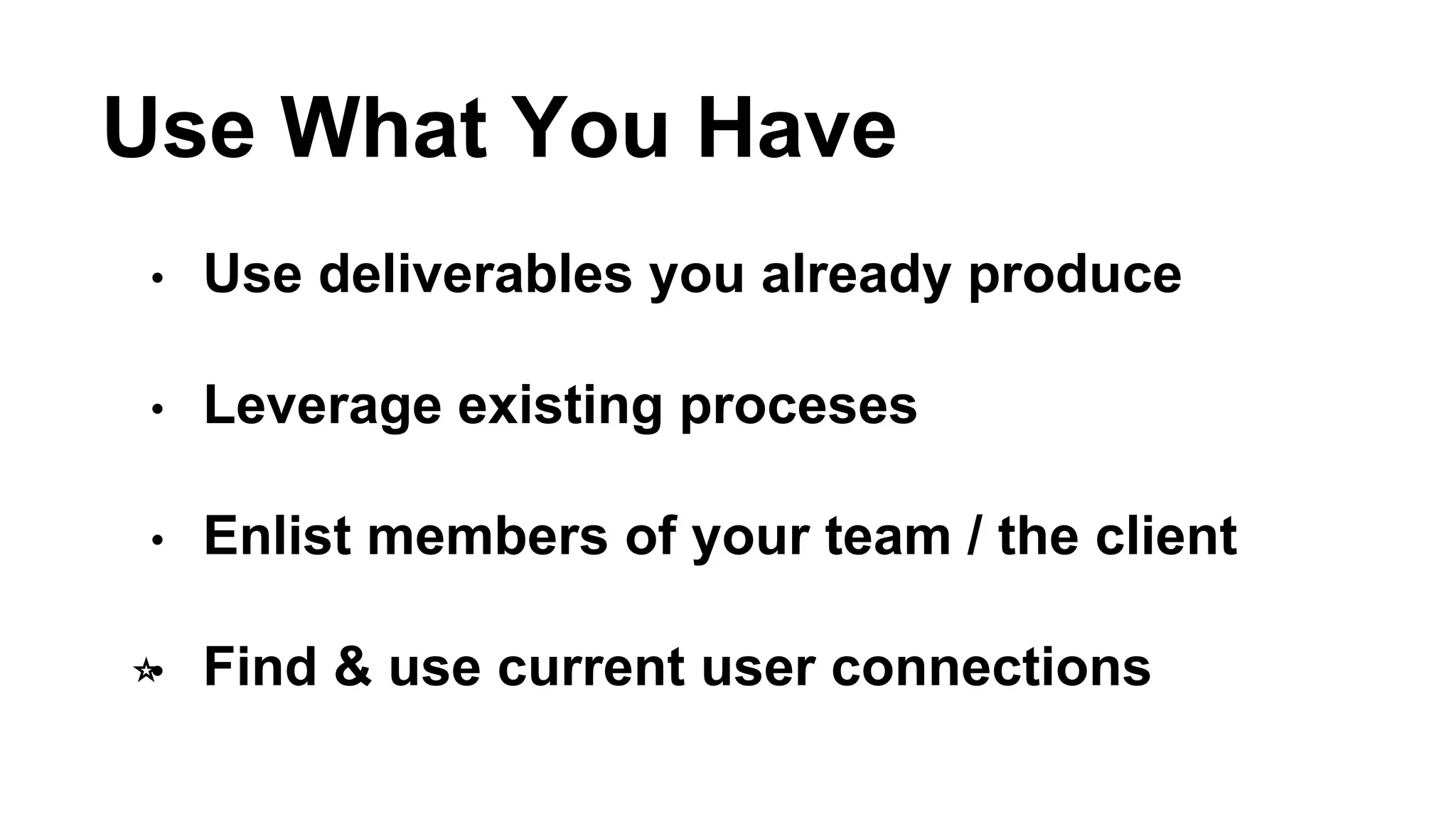 Use What You Have 
• Use deliverables you already produce 
• Leverage existing proceses 
• Enlist members of your team / the client 
⭐️• Find & use current user connections 
 