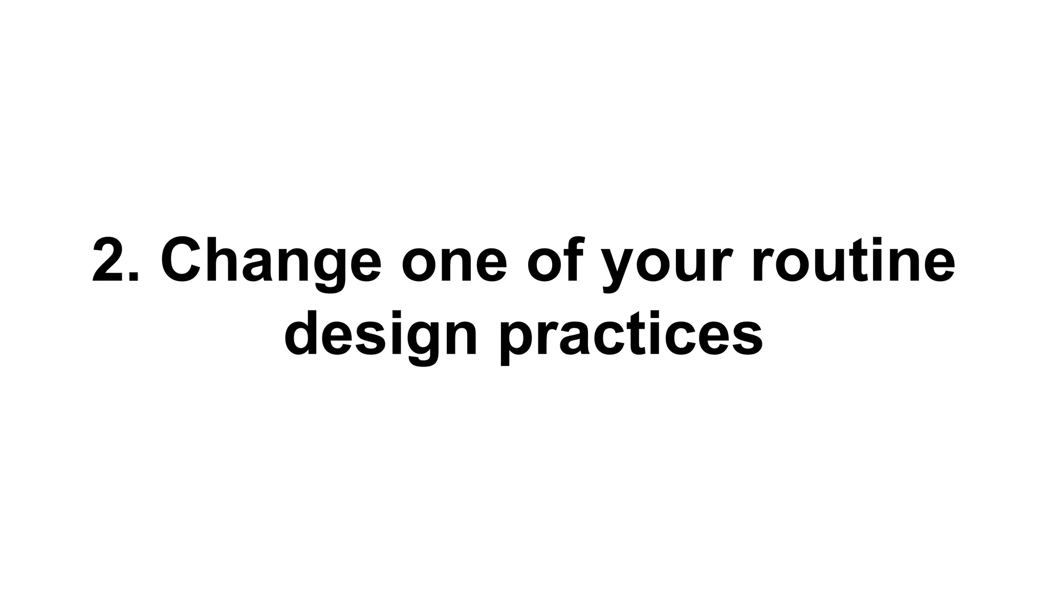 2. Change one of your routine 
design practices 
 
