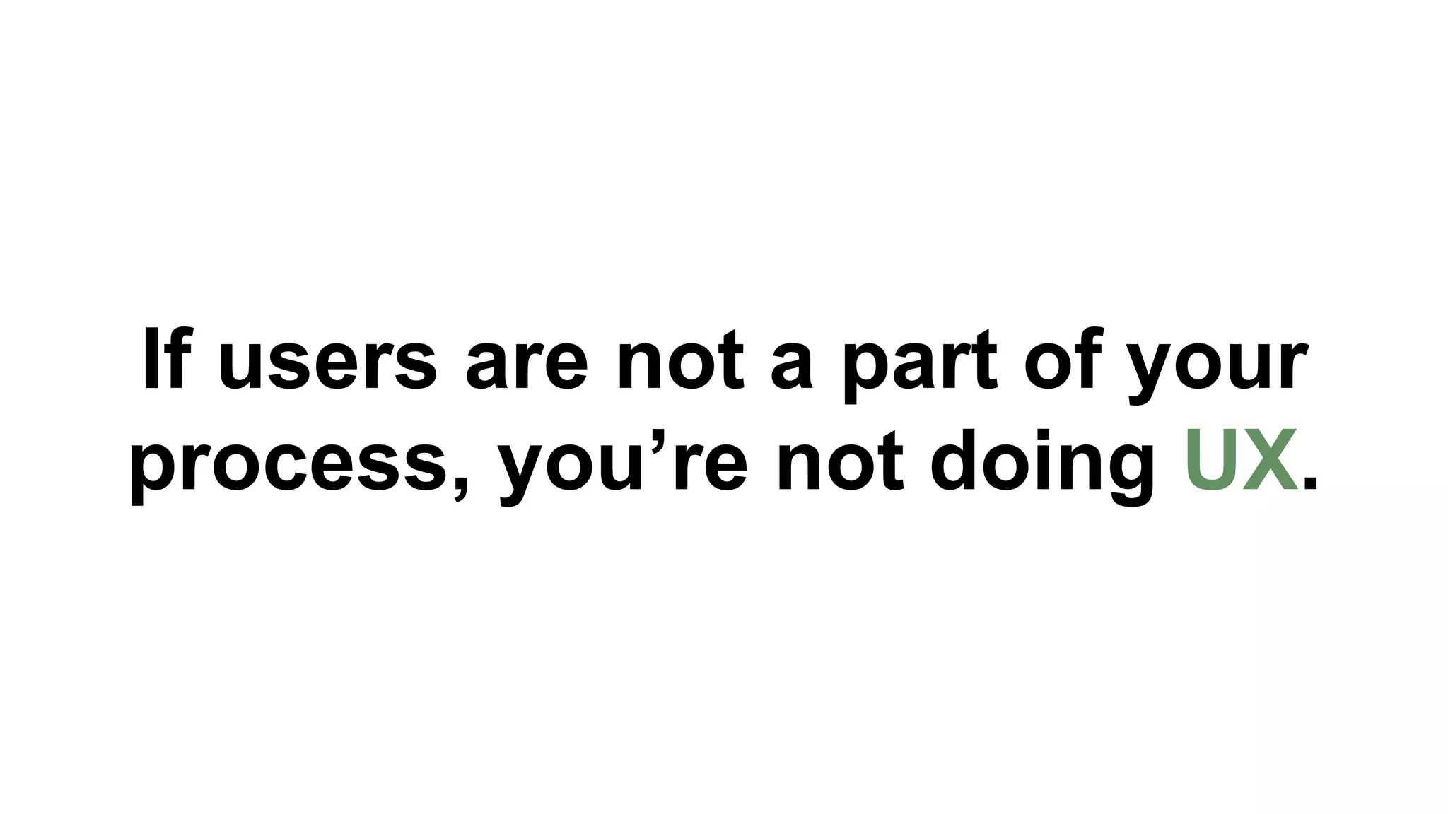If users are not a part of your 
process, you’re not doing UX. 
 