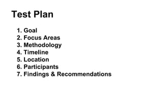 Test Plan 
1. Goal 
2. Focus Areas 
3. Methodology 
4. Timeline 
5. Location 
6. Participants 
7. Findings & Recommendatio...