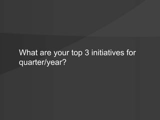 What are your top 3 initiatives for 
quarter/year? 
 