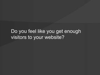 Do you feel like you get enough 
visitors to your website? 
 
