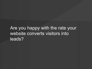 Are you happy with the rate your 
website converts visitors into 
leads? 
 
