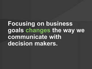 Focusing on business 
goals changes the way we 
communicate with 
decision makers. 
 