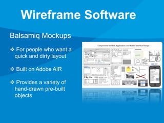 Wireframe Software 
Balsamiq Mockups 
 For people who want a 
quick and dirty layout 
 Built on Adobe AIR 
 Provides a variety of 
hand-drawn pre-built 
objects 
 