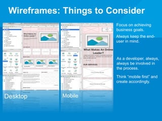 Wireframes: Things to Consider 
Desktop Mobile 
Focus on achieving 
business goals. 
Always keep the end-user 
in mind. 
As a developer, always, 
always be involved in 
the process. 
Think “mobile first” and 
create accordingly. 
 