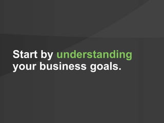 Start by understanding 
your business goals. 
 