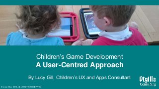 Children’s Game Development
A User-Centred Approach
By Lucy Gill, Children’s UX and Apps Consultant
© Lucy GILL 2016, ALL RIGHTS RESERVED
 