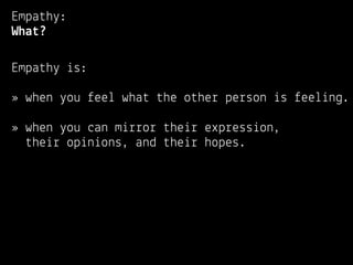 Empathy:
What?

Empathy is:

» when you feel what the other person is feeling.

» when you can mirror their expression,
  their opinions, and their hopes.
 
