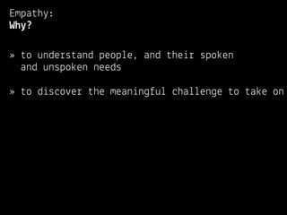 Empathy:
Why?

» to understand people, and their spoken
  and unspoken needs

» to discover the meaningful challenge to take on
 