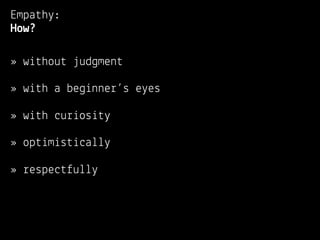 Empathy:
How?

» without judgment

» with a beginner’s eyes

» with curiosity

» optimistically

» respectfully
 