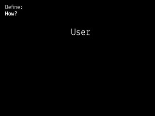 Deﬁne:
How?


         User
 