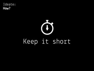 Ideate:
How?




          Keep it short
 