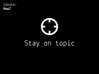 Ideate:
How?




          Stay on topic
 