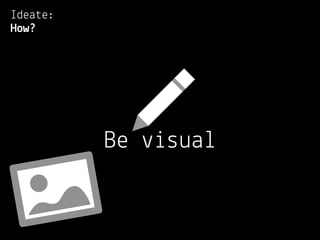 Ideate:
How?




          Be visual
 