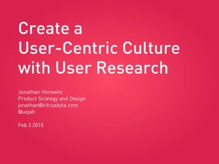 Create a
User-Centric Culture
with User Research
Jonathan Horowitz
Product Strategy and Design
jonathan@citrusbyte.com
@uxjah
Feb 3 2015
 